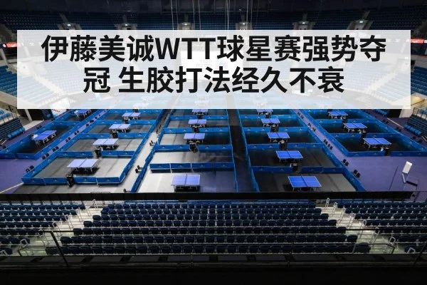伊藤美诚WTT球星赛强势夺冠 生胶打法经久不衰