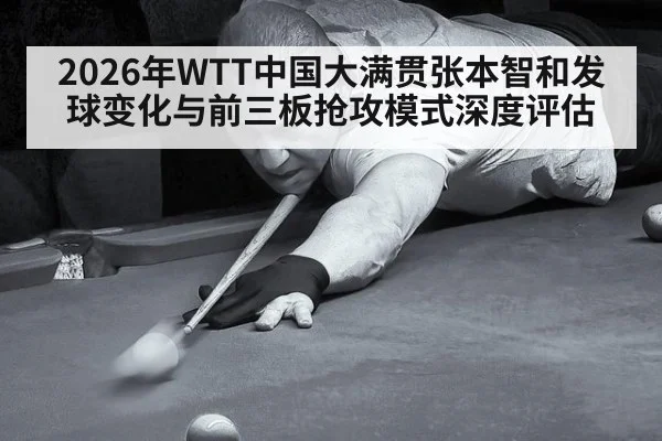 2026年WTT中国大满贯张本智和发球变化与前三板抢攻模式深度评估