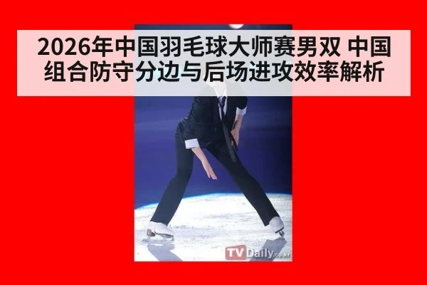 2026年中国羽毛球大师赛男双 中国组合防守分边与后场进攻效率解析