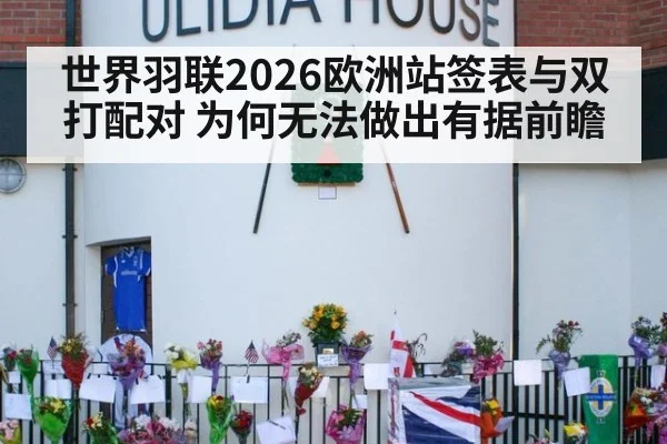 世界羽联2026欧洲站签表与双打配对 为何无法做出有据前瞻