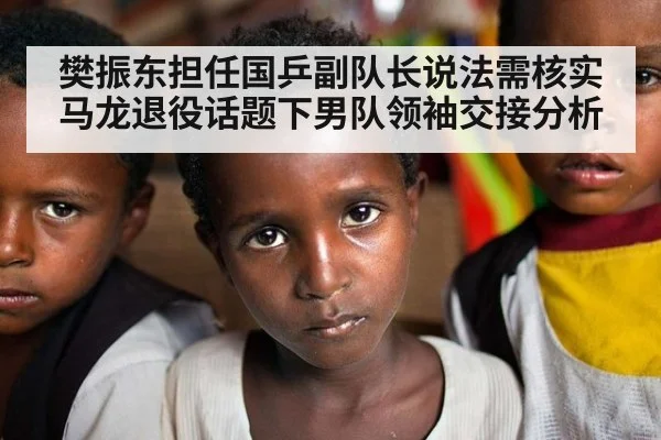 樊振东担任国乒副队长说法需核实 马龙退役话题下男队领袖交接分析