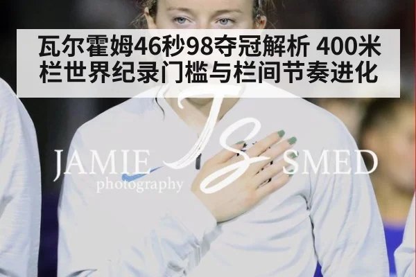 瓦尔霍姆46秒98夺冠解析 400米栏世界纪录门槛与栏间节奏进化