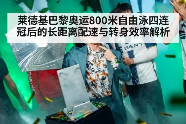 莱德基巴黎奥运800米自由泳四连冠后的长距离配速与转身效率解析