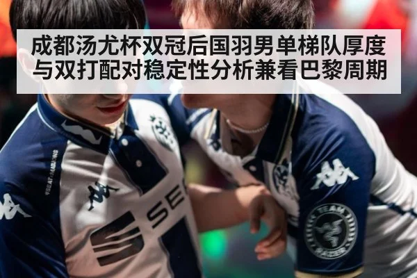 成都汤尤杯双冠后国羽男单梯队厚度与双打配对稳定性分析兼看巴黎周期